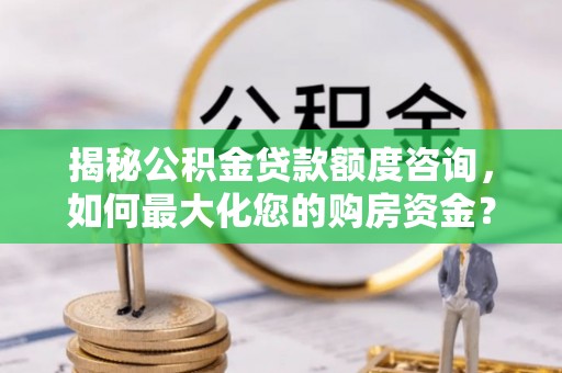 澄江揭秘公积金贷款额度咨询，如何最大化您的购房资金？