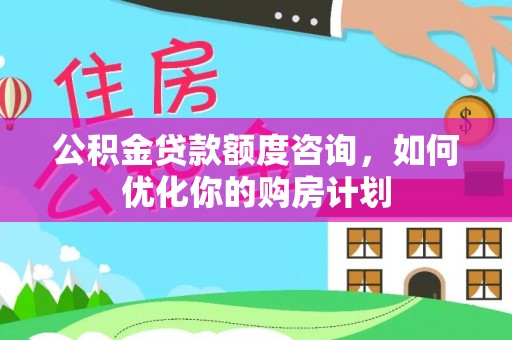 澄江公积金贷款额度咨询，如何优化你的购房计划