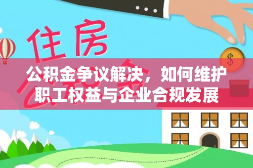 澄江公积金争议解决，如何维护职工权益与企业合规发展