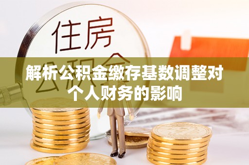 澄江解析公积金缴存基数调整对个人财务的影响