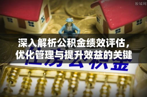 澄江深入解析公积金绩效评估，优化管理与提升效益的关键路径