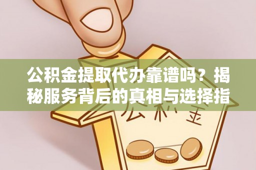澄江公积金提取代办靠谱吗？揭秘服务背后的真相与选择指南