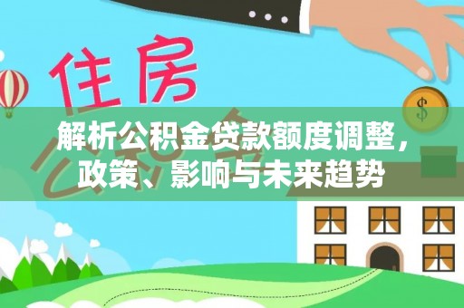 澄江解析公积金贷款额度调整，政策、影响与未来趋势