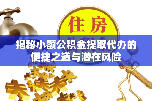 澄江揭秘小额公积金提取代办的便捷之道与潜在风险