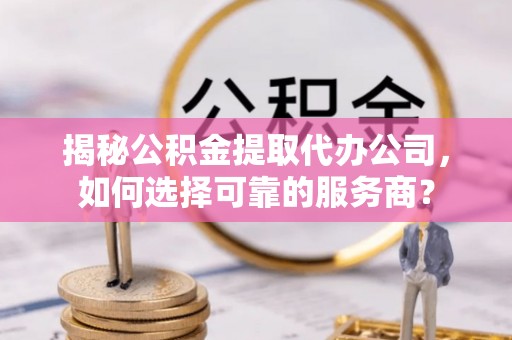 澄江揭秘公积金提取代办公司，如何选择可靠的服务商？