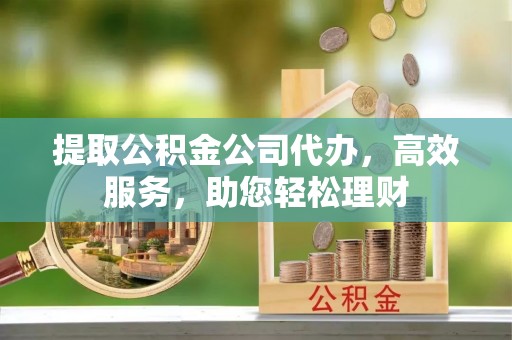 澄江提取公积金公司代办，高效服务，助您轻松理财