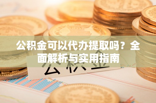 澄江公积金可以代办提取吗？全面解析与实用指南