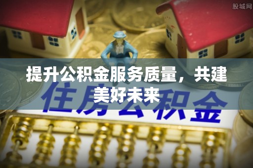 澄江提升公积金服务质量，共建美好未来