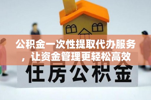 澄江公积金一次性提取代办服务，让资金管理更轻松高效