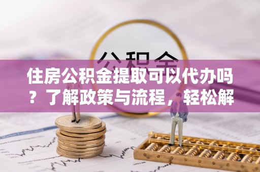 澄江住房公积金提取可以代办吗？了解政策与流程，轻松解决你的疑问