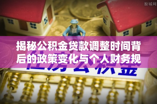 澄江揭秘公积金贷款调整时间背后的政策变化与个人财务规划
