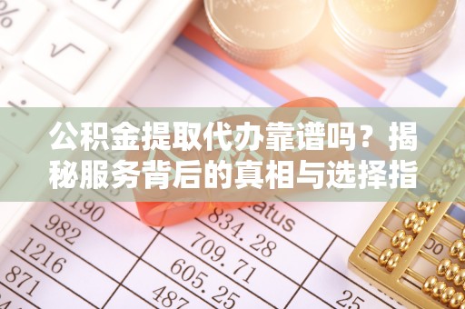 澄江公积金提取代办靠谱吗？揭秘服务背后的真相与选择指南