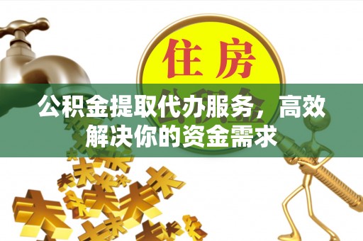 澄江公积金提取代办服务，高效解决你的资金需求