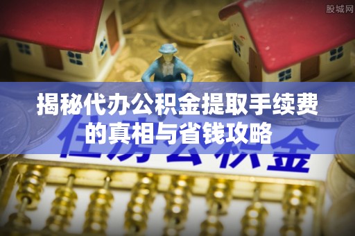 澄江揭秘代办公积金提取手续费的真相与省钱攻略