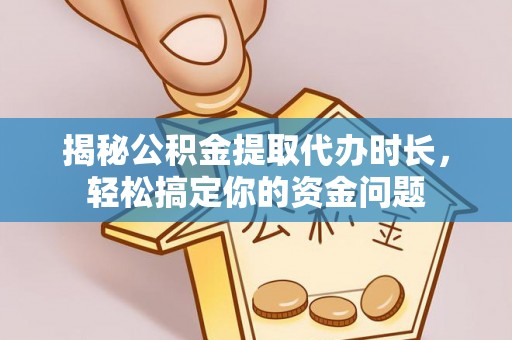 澄江揭秘公积金提取代办时长，轻松搞定你的资金问题