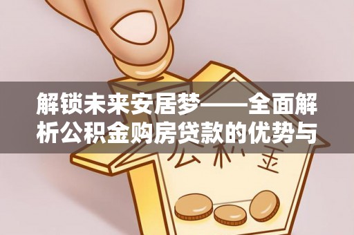 澄江解锁未来安居梦——全面解析公积金购房贷款的优势与策略