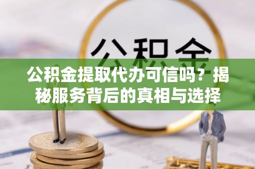 澄江公积金提取代办可信吗？揭秘服务背后的真相与选择