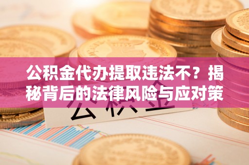 澄江公积金代办提取违法不？揭秘背后的法律风险与应对策略