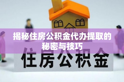 澄江揭秘住房公积金代办提取的秘密与技巧