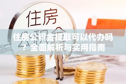 澄江住房公积金提取可以代办吗？全面解析与实用指南