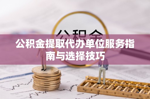 澄江公积金提取代办单位服务指南与选择技巧