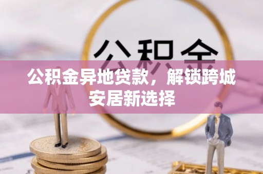 澄江公积金异地贷款，解锁跨城安居新选择