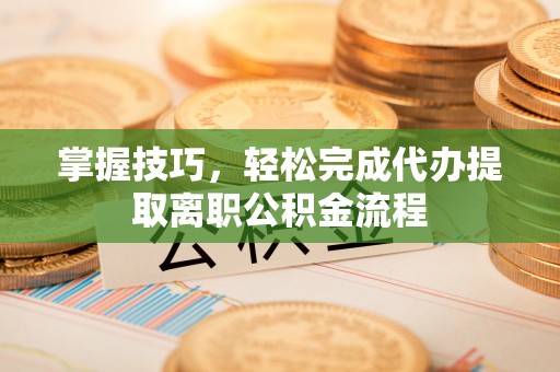 澄江掌握技巧，轻松完成代办提取离职公积金流程
