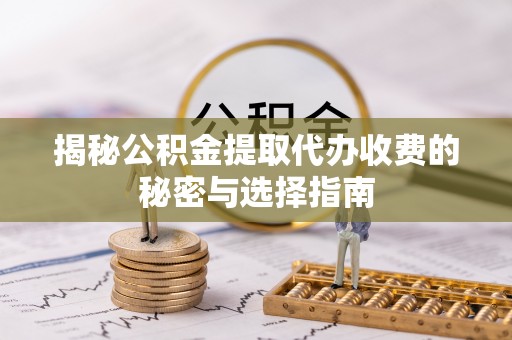 澄江揭秘公积金提取代办收费的秘密与选择指南