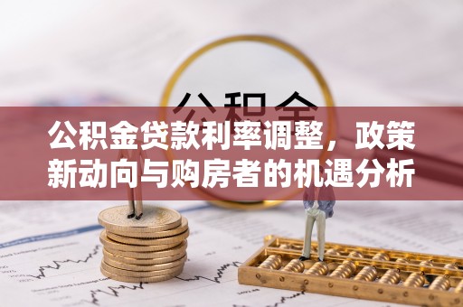 澄江公积金贷款利率调整，政策新动向与购房者的机遇分析