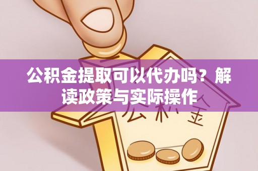 澄江公积金提取可以代办吗？解读政策与实际操作