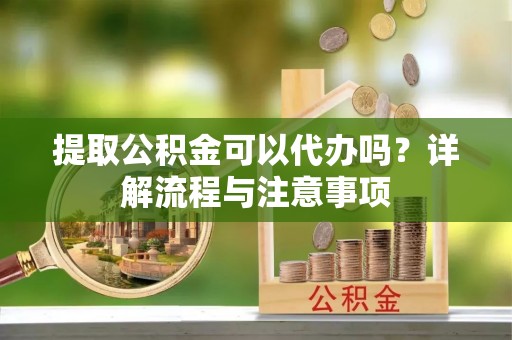 澄江提取公积金可以代办吗？详解流程与注意事项