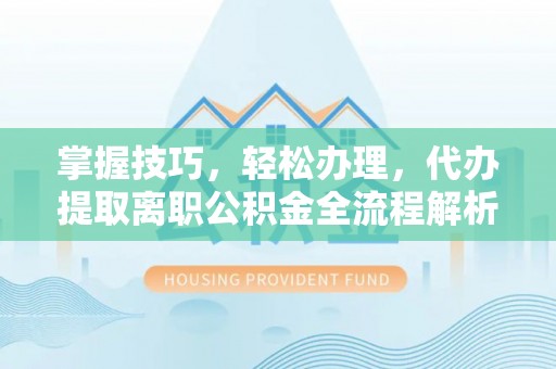 澄江掌握技巧，轻松办理，代办提取离职公积金全流程解析