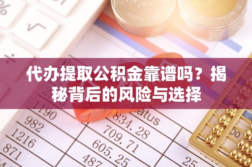 澄江代办提取公积金靠谱吗？揭秘背后的风险与选择