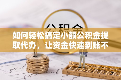 澄江如何轻松搞定小额公积金提取代办，让资金快速到账不是梦