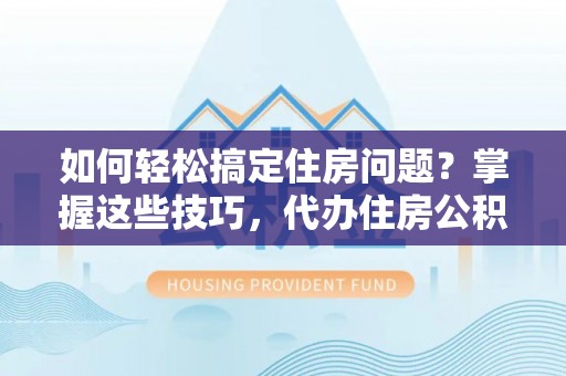 澄江如何轻松搞定住房问题？掌握这些技巧，代办住房公积金提取不再难