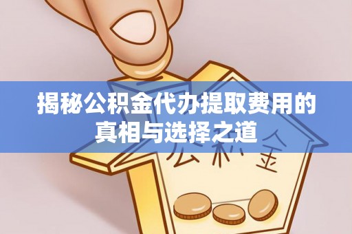 澄江揭秘公积金代办提取费用的真相与选择之道