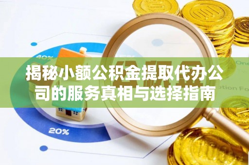 澄江揭秘小额公积金提取代办公司的服务真相与选择指南