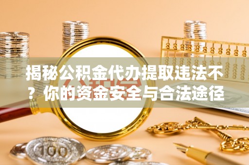 澄江揭秘公积金代办提取违法不？你的资金安全与合法途径解析