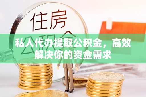 澄江私人代办提取公积金，高效解决你的资金需求