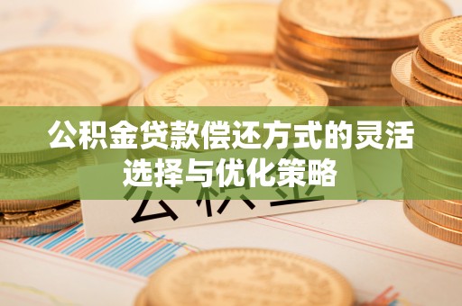 澄江公积金贷款偿还方式的灵活选择与优化策略