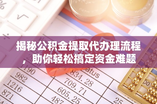 澄江揭秘公积金提取代办理流程，助你轻松搞定资金难题