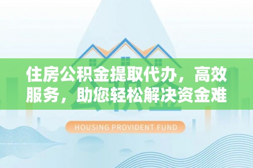 澄江住房公积金提取代办，高效服务，助您轻松解决资金难题