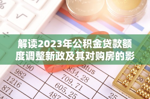 澄江解读2023年公积金贷款额度调整新政及其对购房的影响