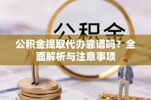 澄江公积金提取代办靠谱吗？全面解析与注意事项