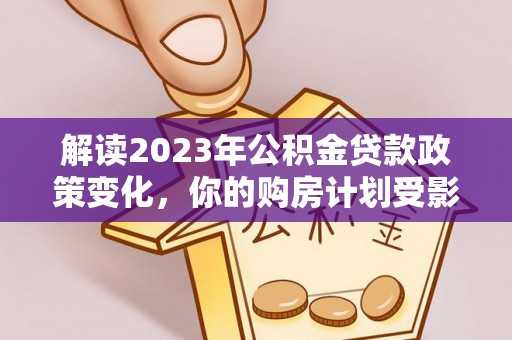 澄江解读2023年公积金贷款政策变化，你的购房计划受影响了吗？