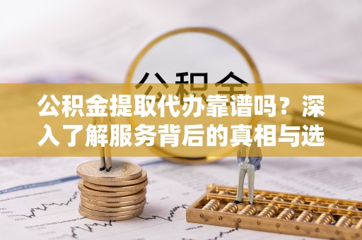 澄江公积金提取代办靠谱吗？深入了解服务背后的真相与选择指南