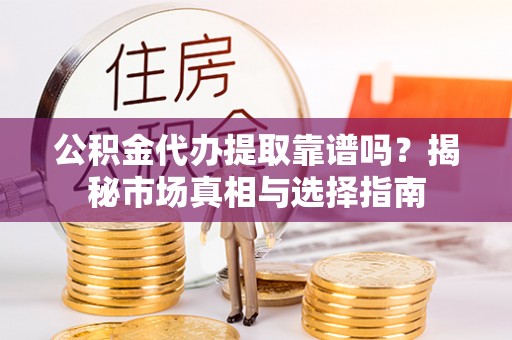 澄江公积金代办提取靠谱吗？揭秘市场真相与选择指南