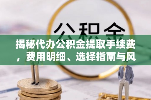 澄江揭秘代办公积金提取手续费，费用明细、选择指南与风险防范