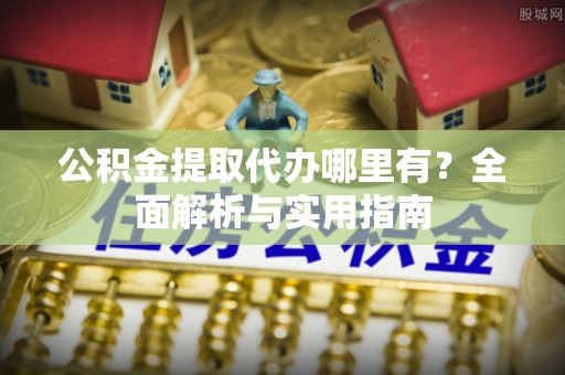 澄江公积金提取代办哪里有？全面解析与实用指南
