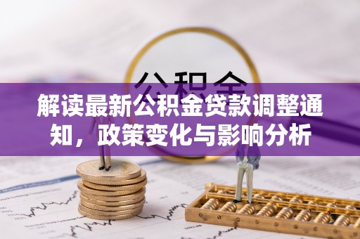 澄江解读最新公积金贷款调整通知，政策变化与影响分析